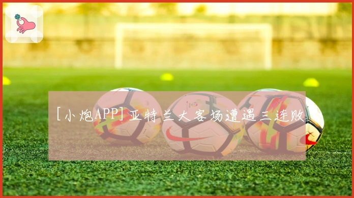 [小炮APP]亚特兰大客场遭遇三连败