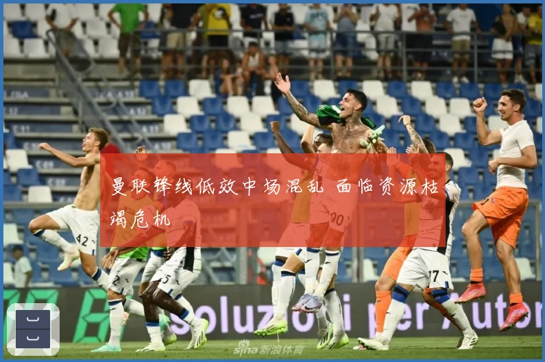 曼联锋线低效中场混乱 面临资源枯竭危机