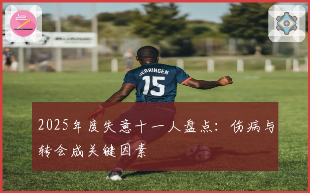 2025年度失意十一人盘点：伤病与转会成关键因素