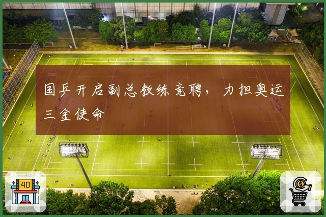 国乒开启副总教练竞聘，力担奥运三金使命