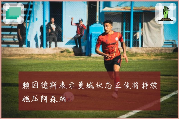 赖因德斯表示曼城状态正佳将持续施压阿森纳