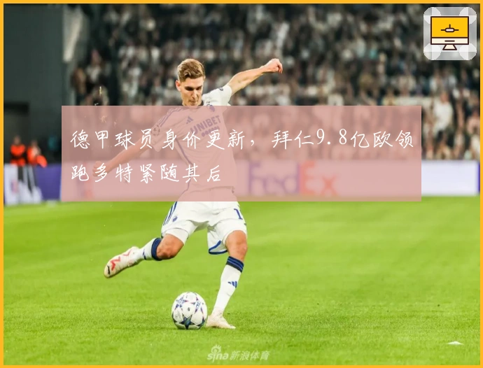 德甲球员身价更新，拜仁9.8亿欧领跑多特紧随其后