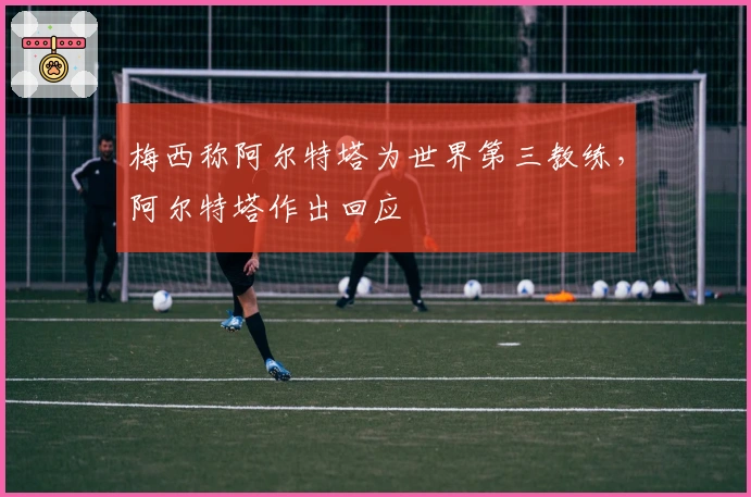 梅西称阿尔特塔为世界第三教练，阿尔特塔作出回应