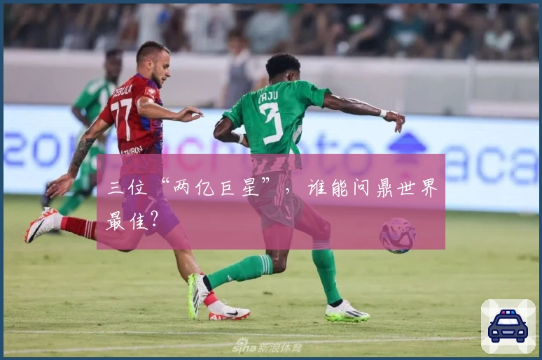 三位“两亿巨星”，谁能问鼎世界最佳？