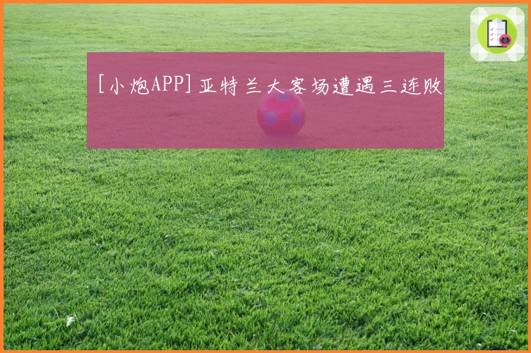 [小炮APP]亚特兰大客场遭遇三连败